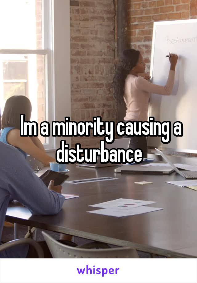  Im a minority causing a disturbance