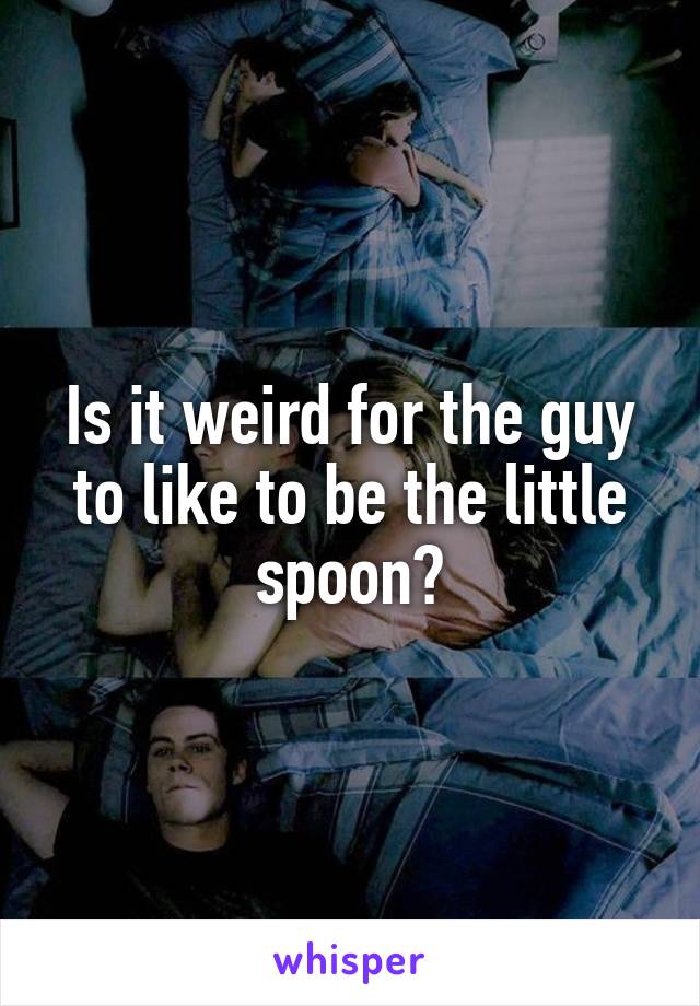 Is it weird for the guy to like to be the little spoon?