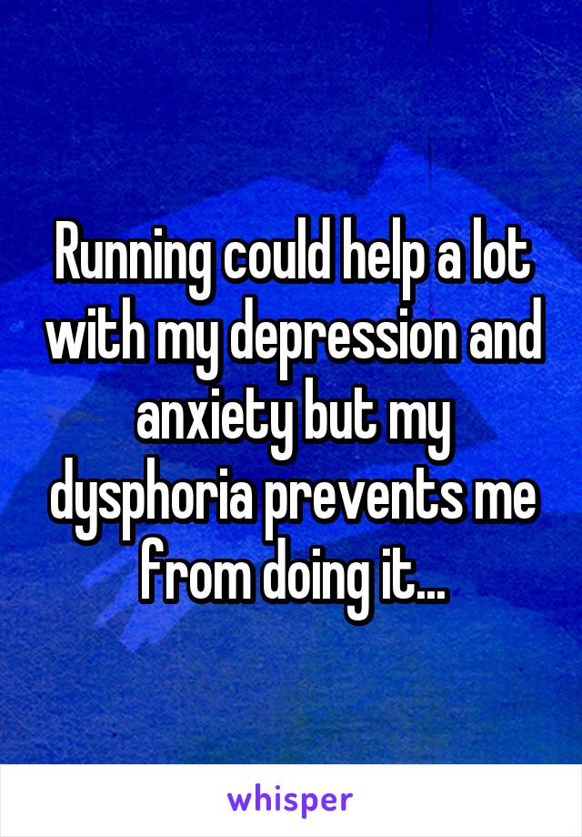 Running could help a lot with my depression and anxiety but my dysphoria prevents me from doing it...