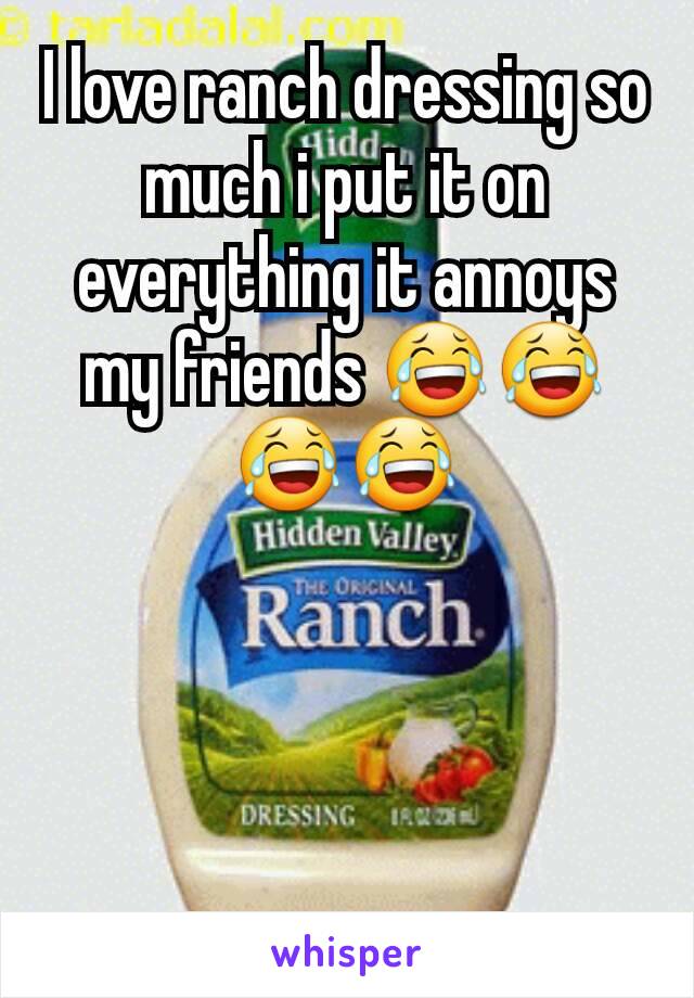 I love ranch dressing so much i put it on everything it annoys my friends 😂😂😂😂