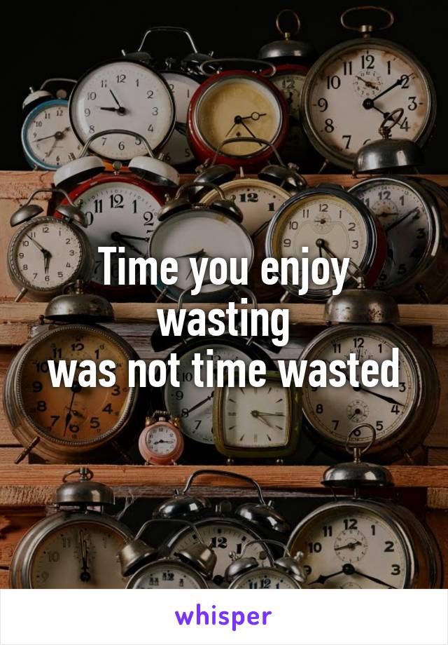 Time you enjoy wasting
was not time wasted