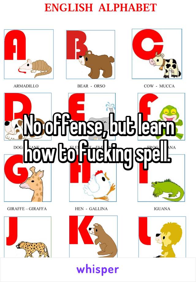 No offense, but learn how to fucking spell. 