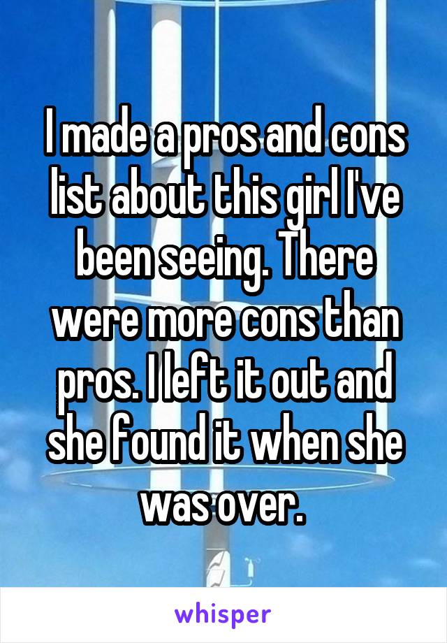 I made a pros and cons list about this girl I've been seeing. There were more cons than pros. I left it out and she found it when she was over. 