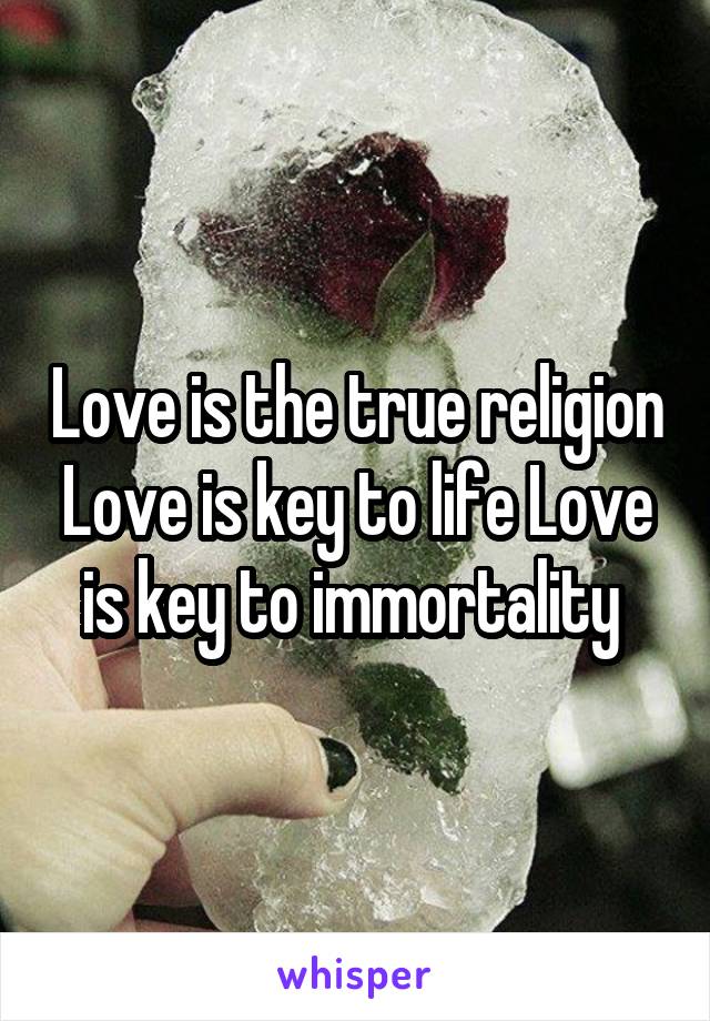 Love is the true religion Love is key to life Love is key to immortality 
