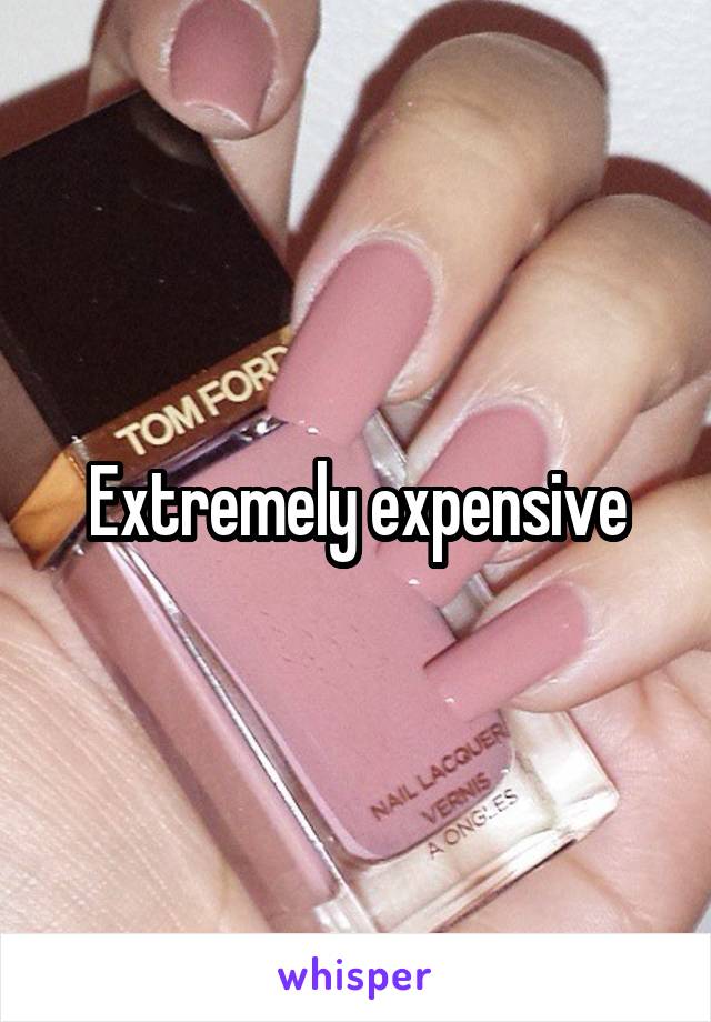Extremely expensive