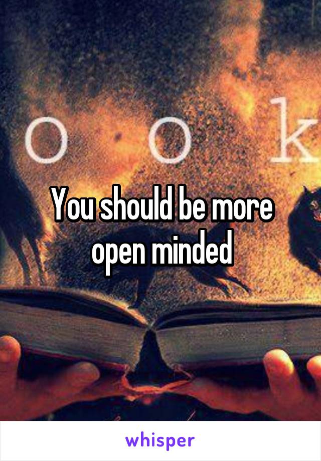 You should be more open minded