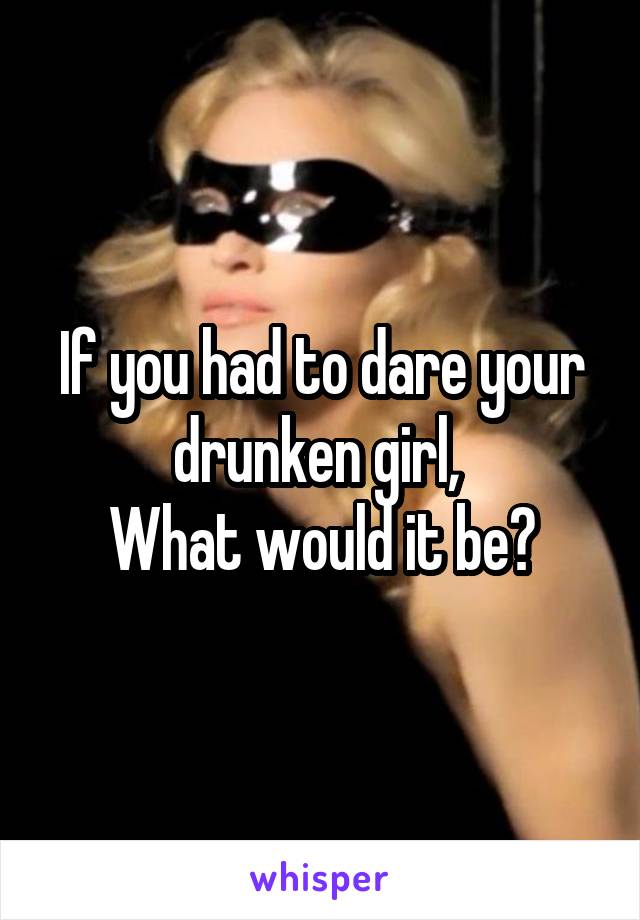 If you had to dare your drunken girl, 
What would it be?