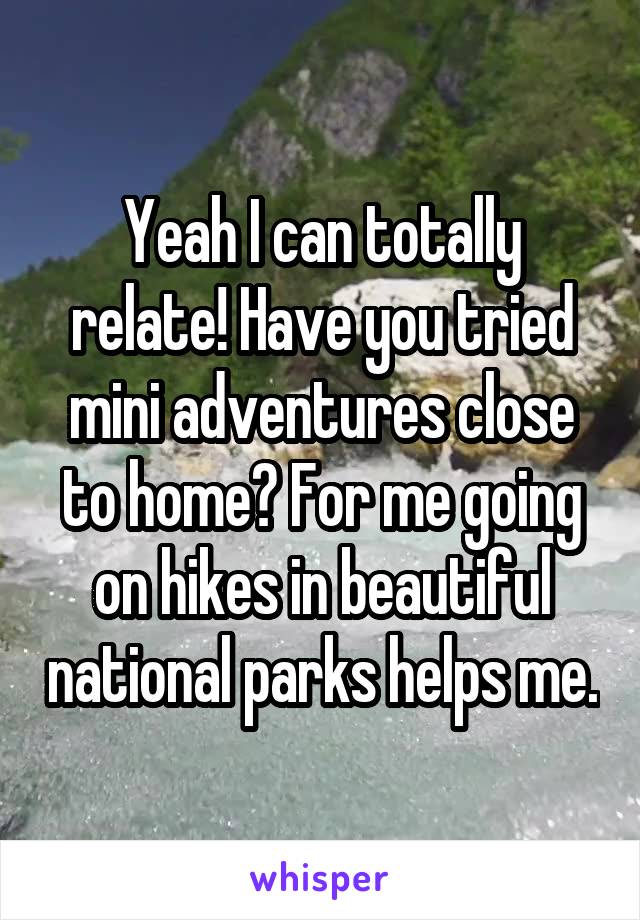 Yeah I can totally relate! Have you tried mini adventures close to home? For me going on hikes in beautiful national parks helps me.
