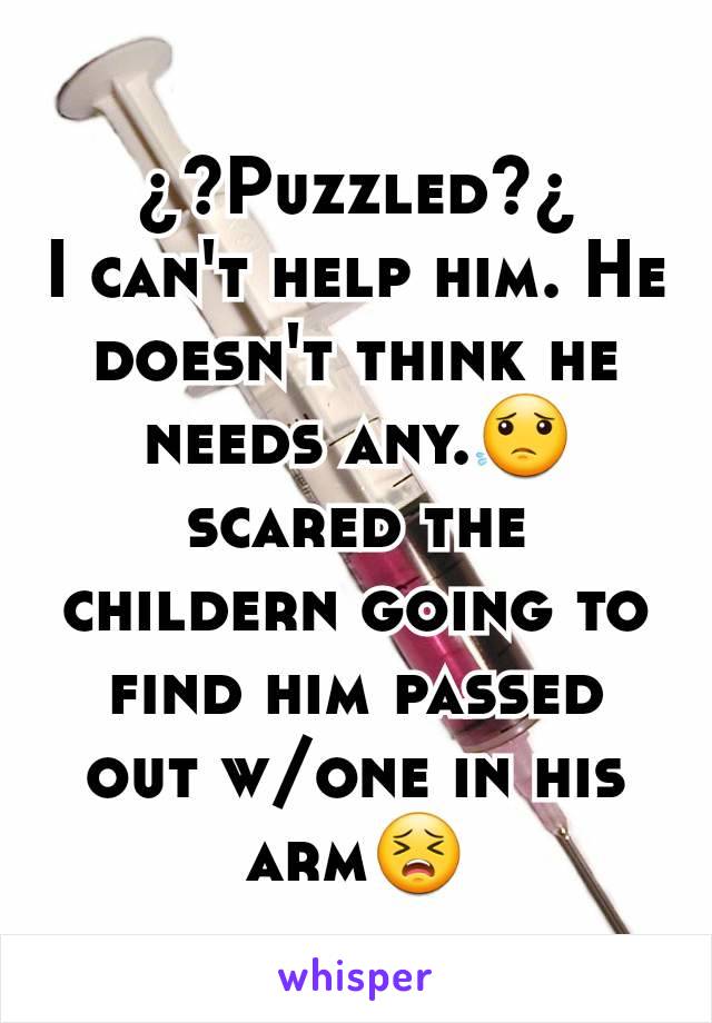 ¿?Puzzled?¿
I can't help him. He doesn't think he needs any.😟 scared the childern going to find him passed out w/one in his arm😣