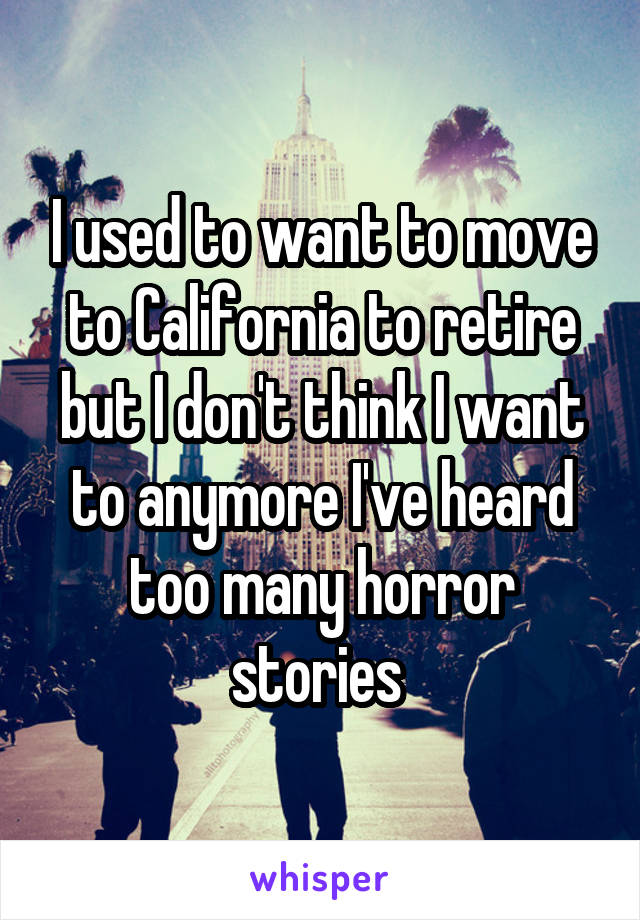 I used to want to move to California to retire but I don't think I want to anymore I've heard too many horror stories 