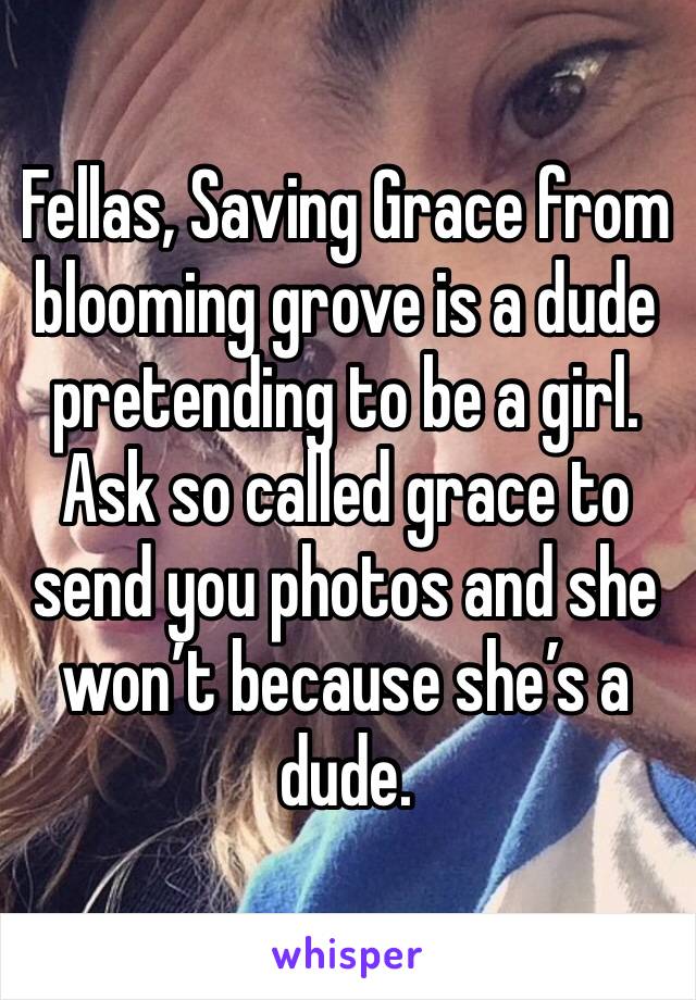 Fellas, Saving Grace from blooming grove is a dude pretending to be a girl. Ask so called grace to send you photos and she won’t because she’s a dude. 
