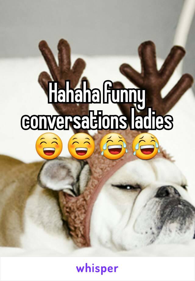 Hahaha funny conversations ladies 😁😁😂😂