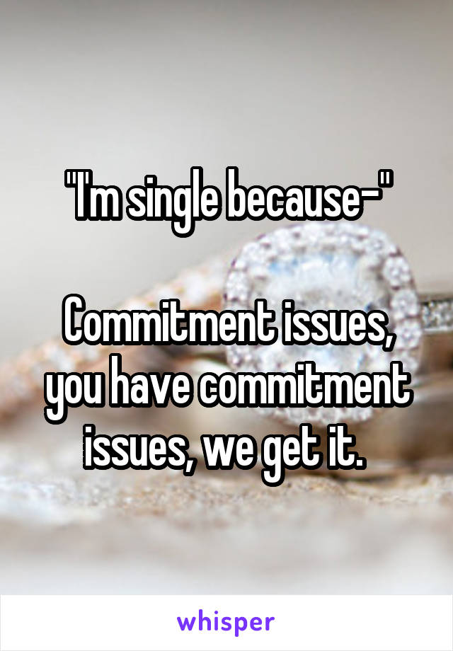 "I'm single because-"

Commitment issues, you have commitment issues, we get it. 