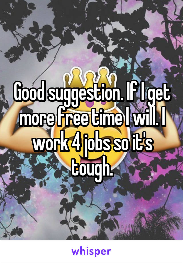 Good suggestion. If I get more free time I will. I work 4 jobs so it's tough.