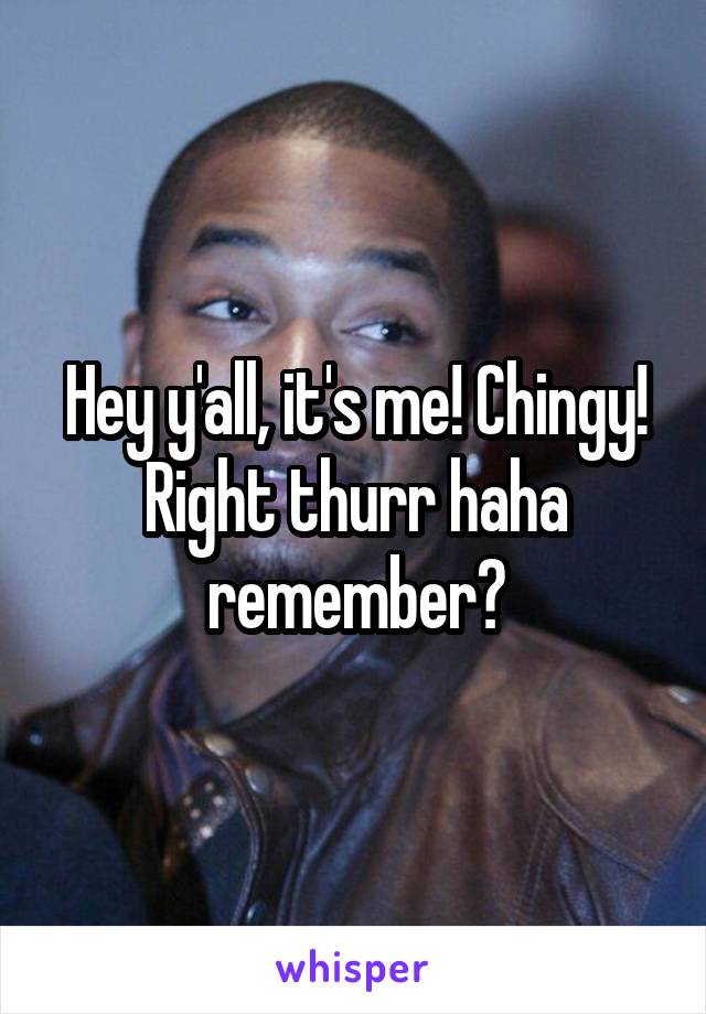 Hey y'all, it's me! Chingy!
Right thurr haha remember?