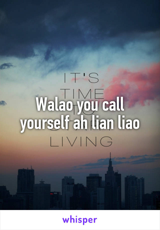 Walao you call yourself ah lian liao