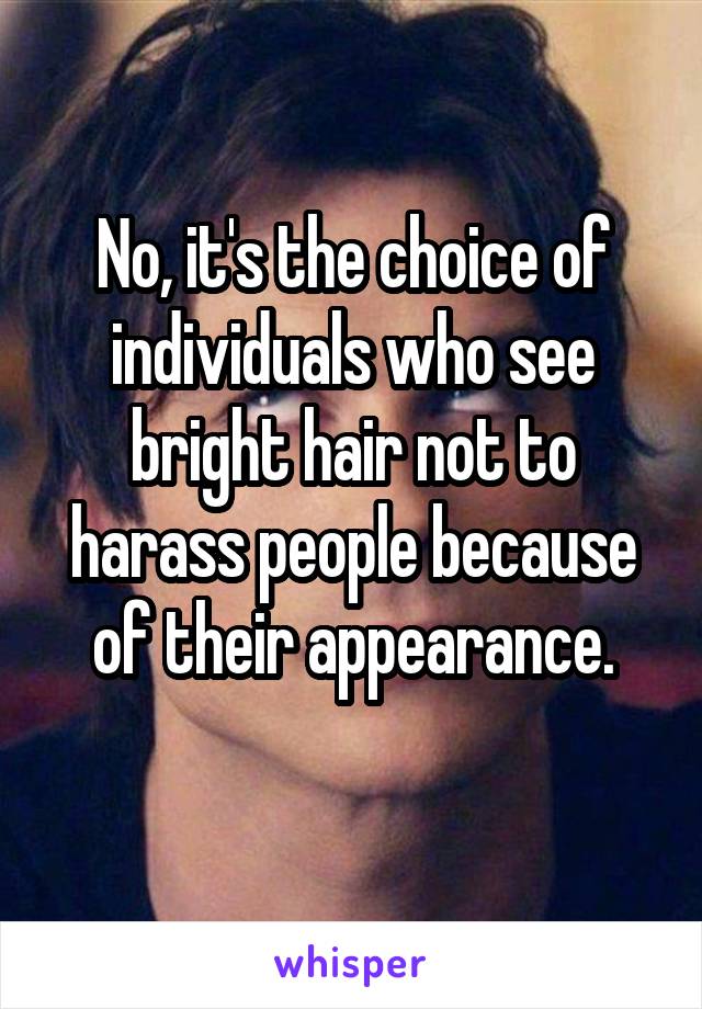 No, it's the choice of individuals who see bright hair not to harass people because of their appearance.
