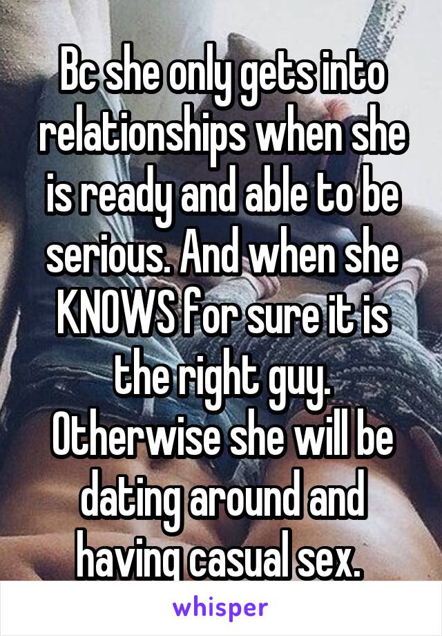 Bc she only gets into relationships when she is ready and able to be serious. And when she KNOWS for sure it is the right guy. Otherwise she will be dating around and having casual sex. 