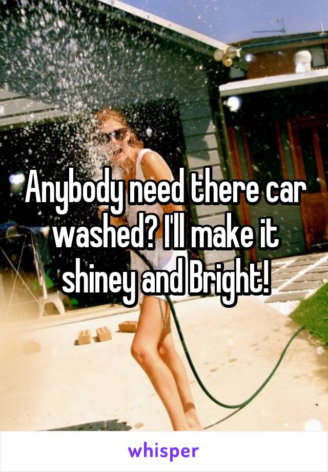Anybody need there car washed? I'll make it shiney and Bright!