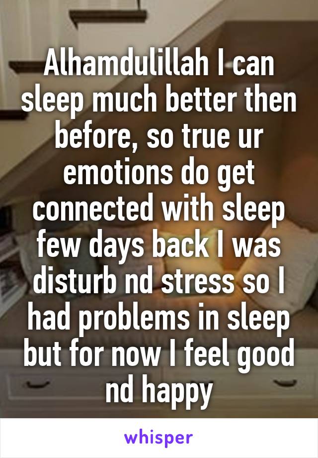 Alhamdulillah I can sleep much better then before, so true ur emotions do get connected with sleep few days back I was disturb nd stress so I had problems in sleep but for now I feel good nd happy