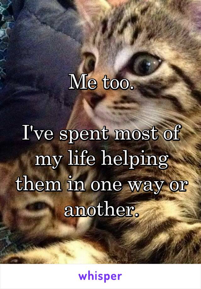 Me too.

I've spent most of my life helping them in one way or another.