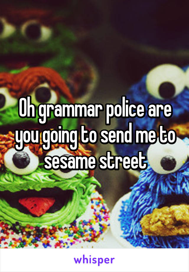 Oh grammar police are you going to send me to sesame street