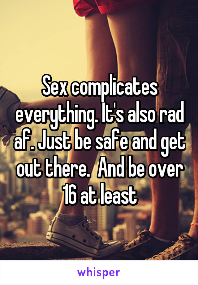 Sex complicates everything. It's also rad af. Just be safe and get out there.  And be over 16 at least
