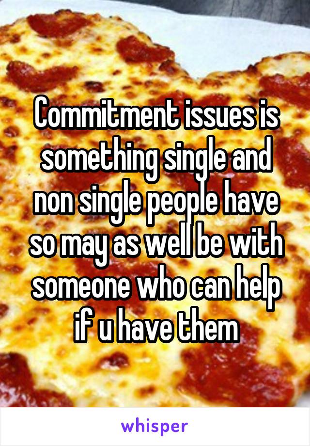Commitment issues is something single and non single people have so may as well be with someone who can help if u have them