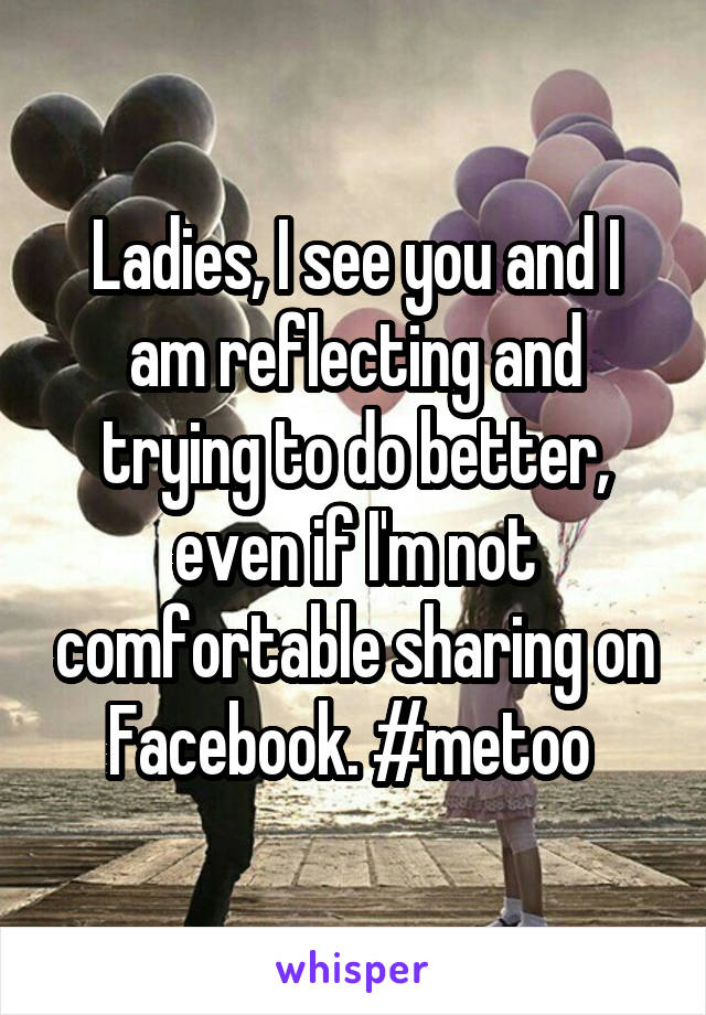Ladies, I see you and I am reflecting and trying to do better, even if I'm not comfortable sharing on Facebook. #metoo 