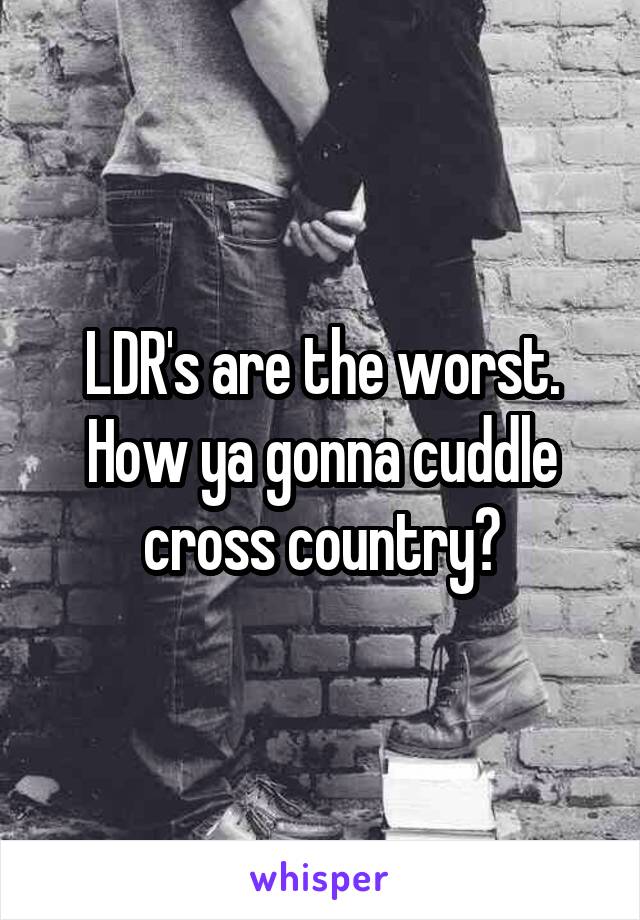 LDR's are the worst. How ya gonna cuddle cross country?