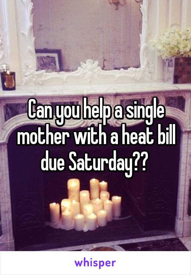 Can you help a single mother with a heat bill due Saturday?? 