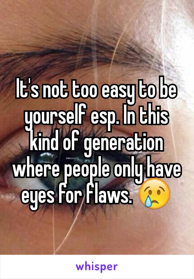 It's not too easy to be yourself esp. In this kind of generation where people only have eyes for flaws. 😢