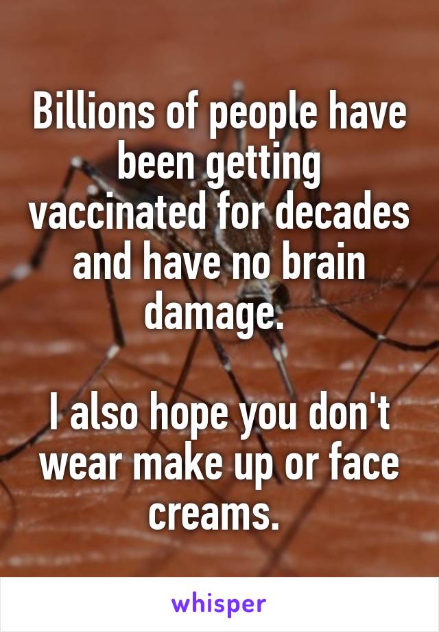 Billions of people have been getting vaccinated for decades and have no brain damage. 

I also hope you don't wear make up or face creams. 
