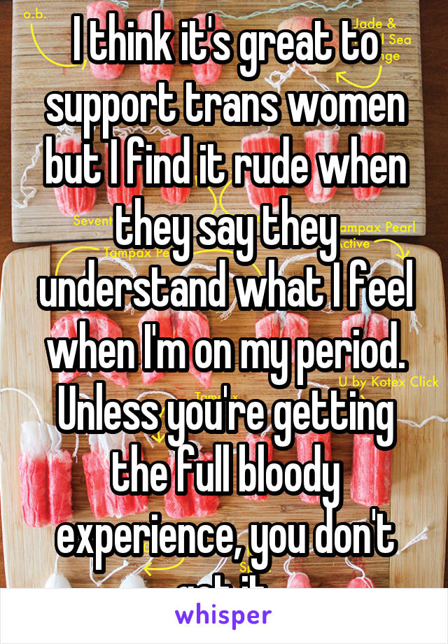 I think it's great to support trans women but I find it rude when they say they understand what I feel when I'm on my period. Unless you're getting the full bloody experience, you don't get it.