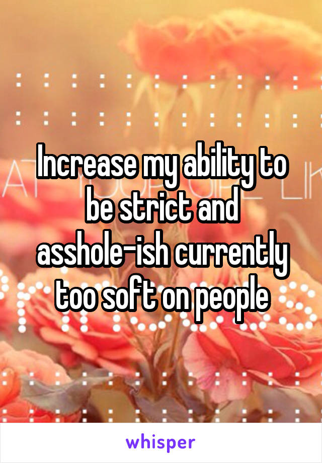 Increase my ability to be strict and asshole-ish currently too soft on people