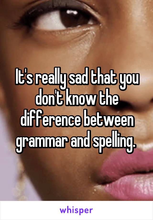 It's really sad that you don't know the difference between grammar and spelling. 