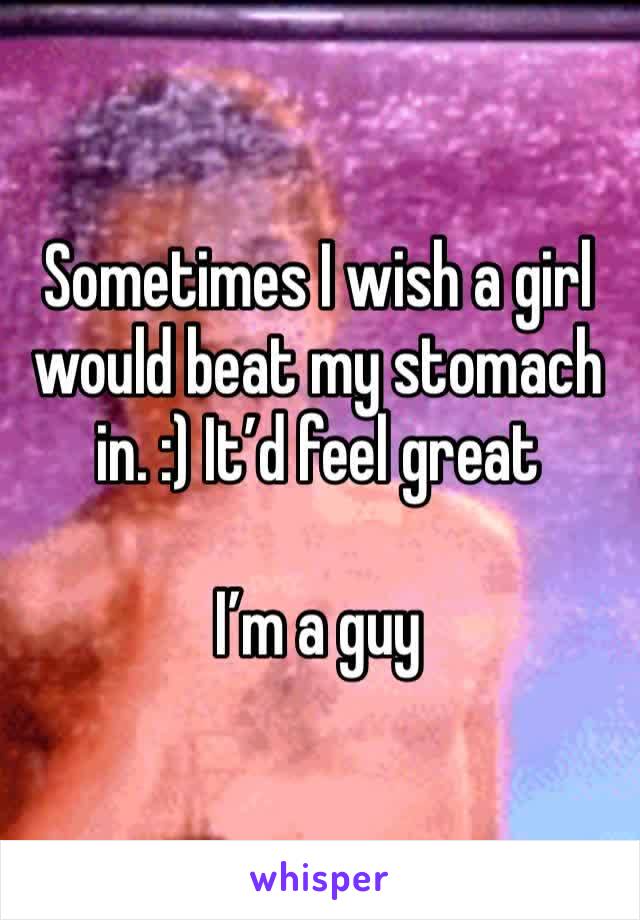 Sometimes I wish a girl would beat my stomach in. :) It’d feel great

I’m a guy