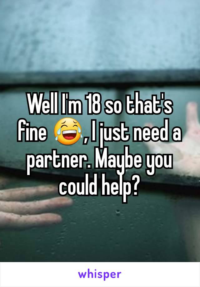 Well I'm 18 so that's fine 😂, I just need a partner. Maybe you could help?