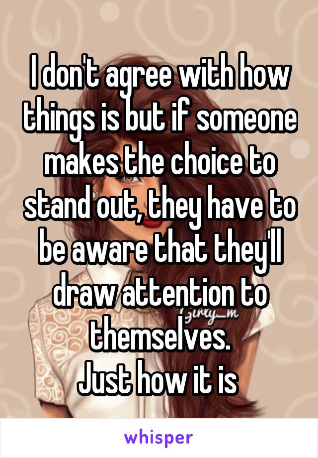 I don't agree with how things is but if someone makes the choice to stand out, they have to be aware that they'll draw attention to themselves.
Just how it is 