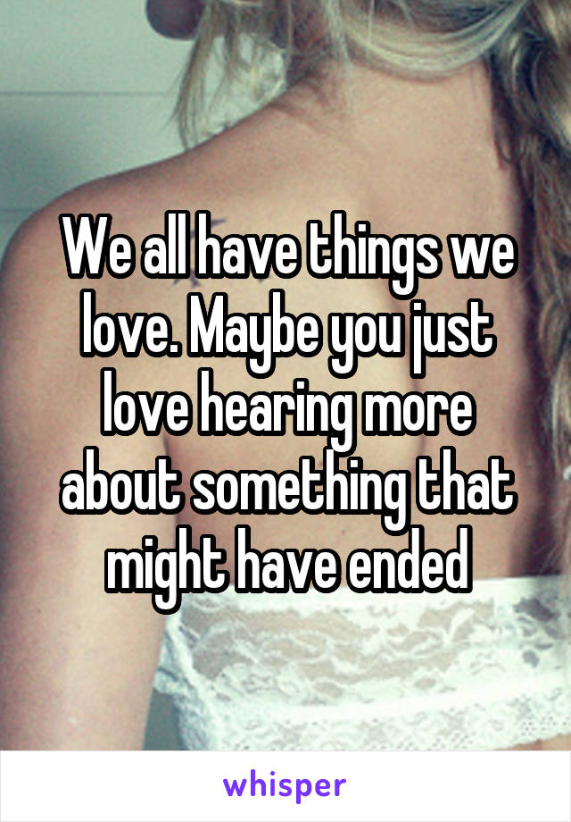We all have things we love. Maybe you just love hearing more about something that might have ended