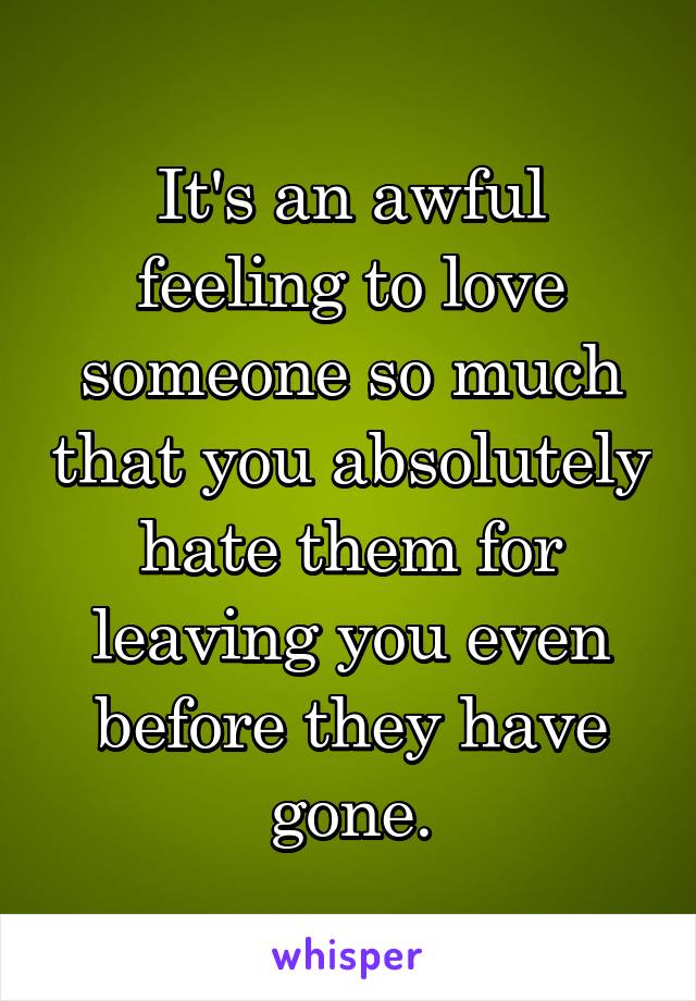 It's an awful feeling to love someone so much that you absolutely hate them for leaving you even before they have gone.