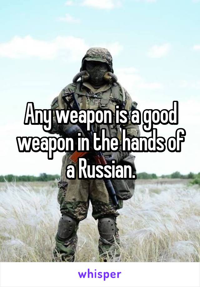 Any weapon is a good weapon in the hands of a Russian.