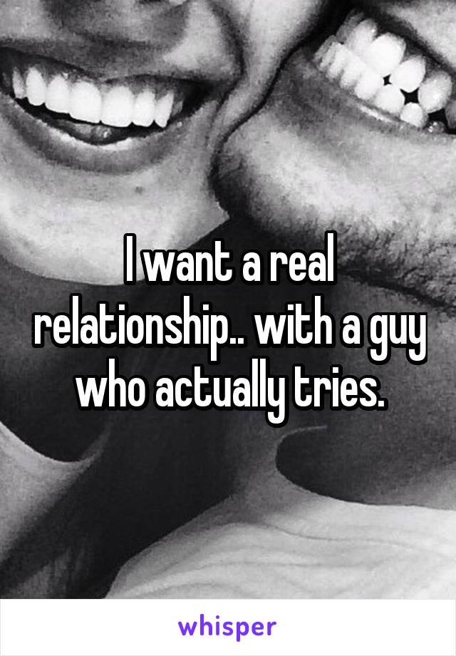 I want a real relationship.. with a guy who actually tries.