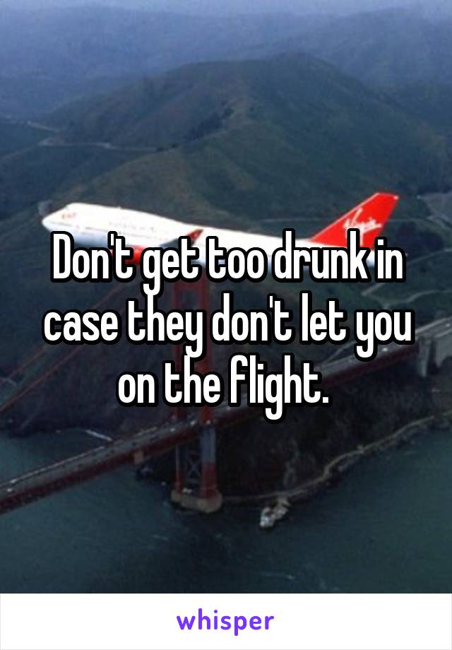Don't get too drunk in case they don't let you on the flight. 