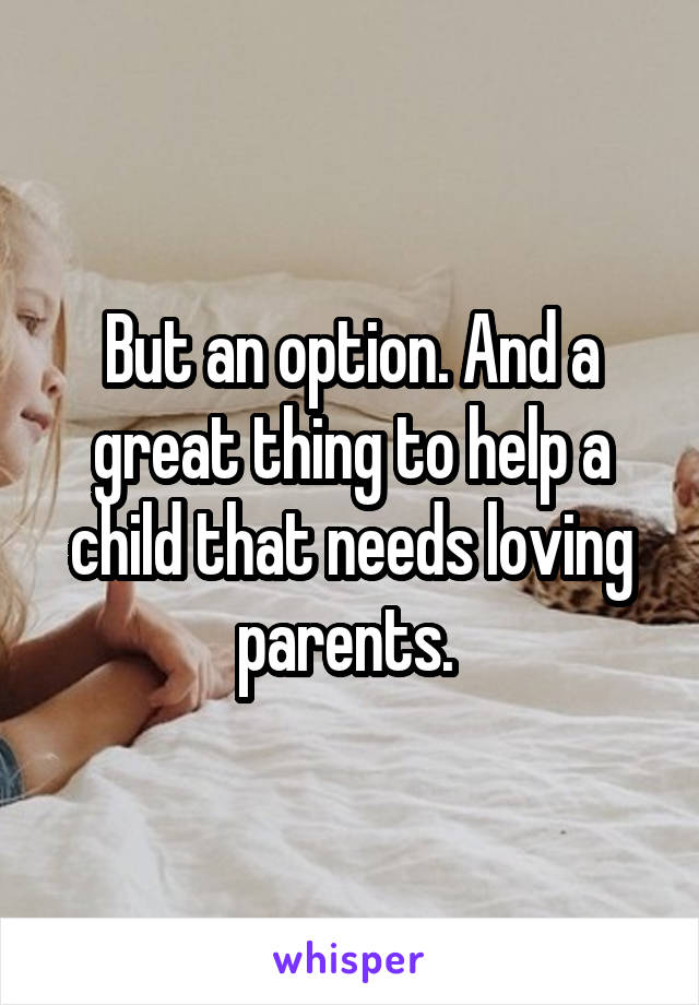 But an option. And a great thing to help a child that needs loving parents. 