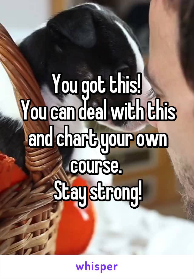 You got this! 
You can deal with this and chart your own course. 
Stay strong!
