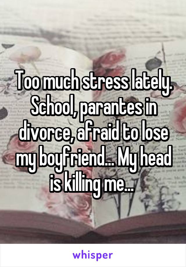 Too much stress lately. School, parantes in divorce, afraid to lose my boyfriend... My head is killing me... 
