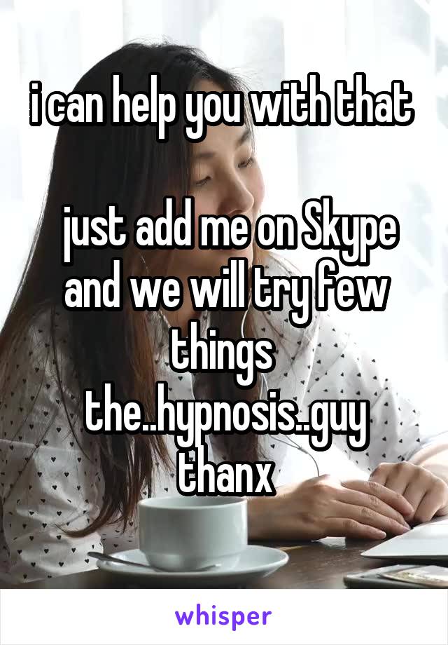 i can help you with that   
 just add me on Skype and we will try few things 
the..hypnosis..guy
thanx
 