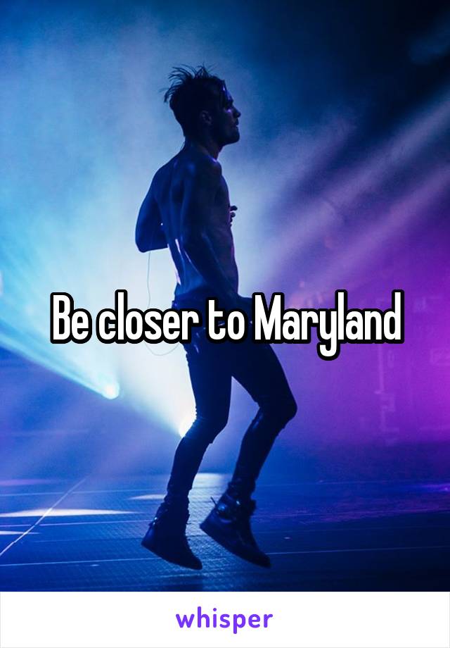 Be closer to Maryland