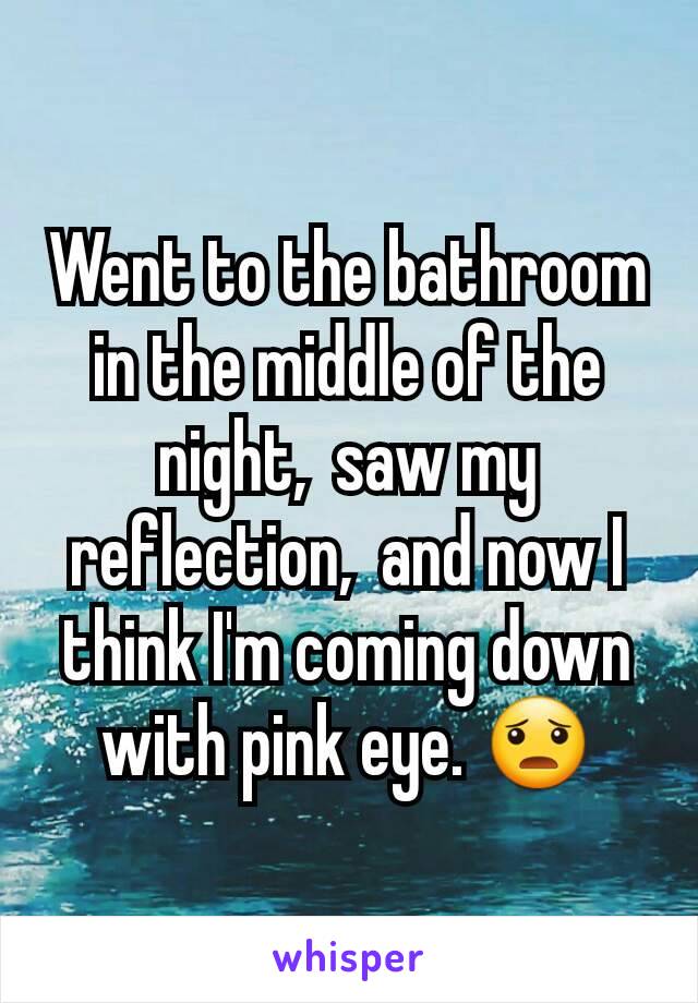 Went to the bathroom in the middle of the night,  saw my reflection,  and now I think I'm coming down with pink eye. 😦